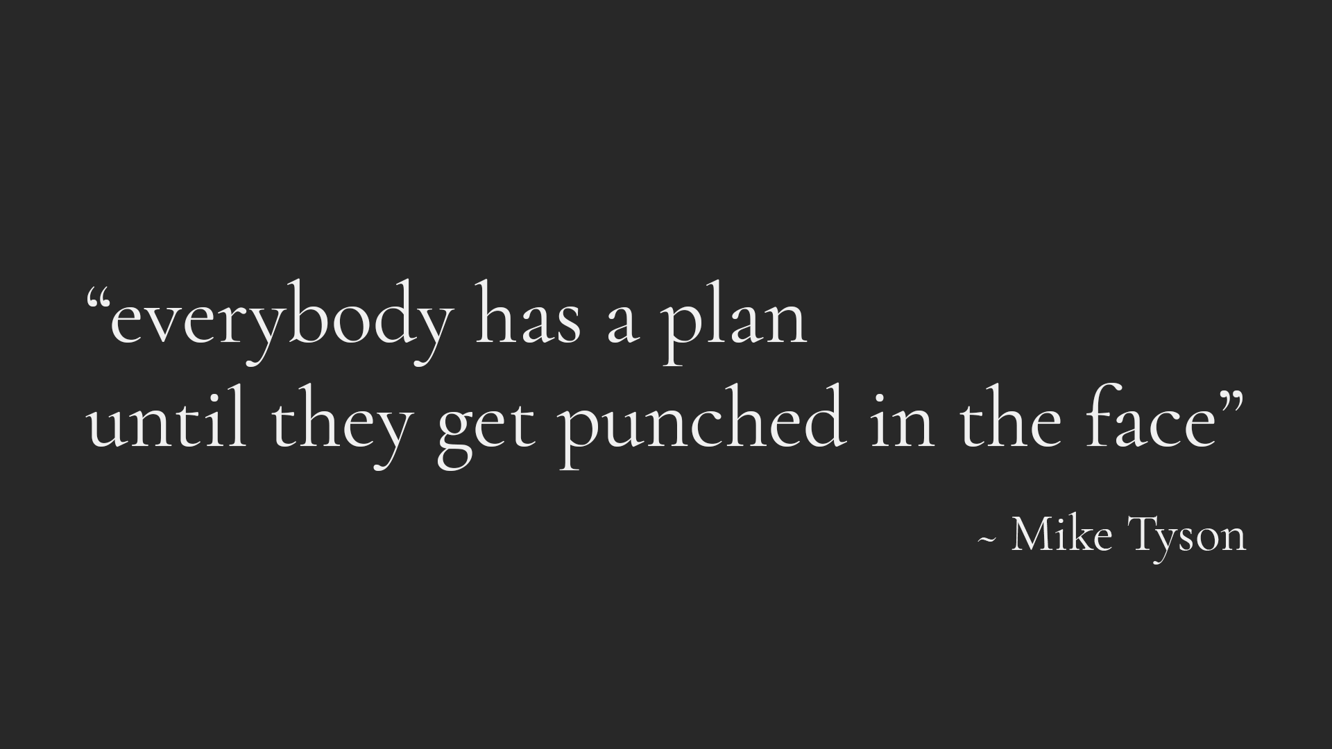 "Everybody has a plan until they get punched in the face." - Mike Tyson