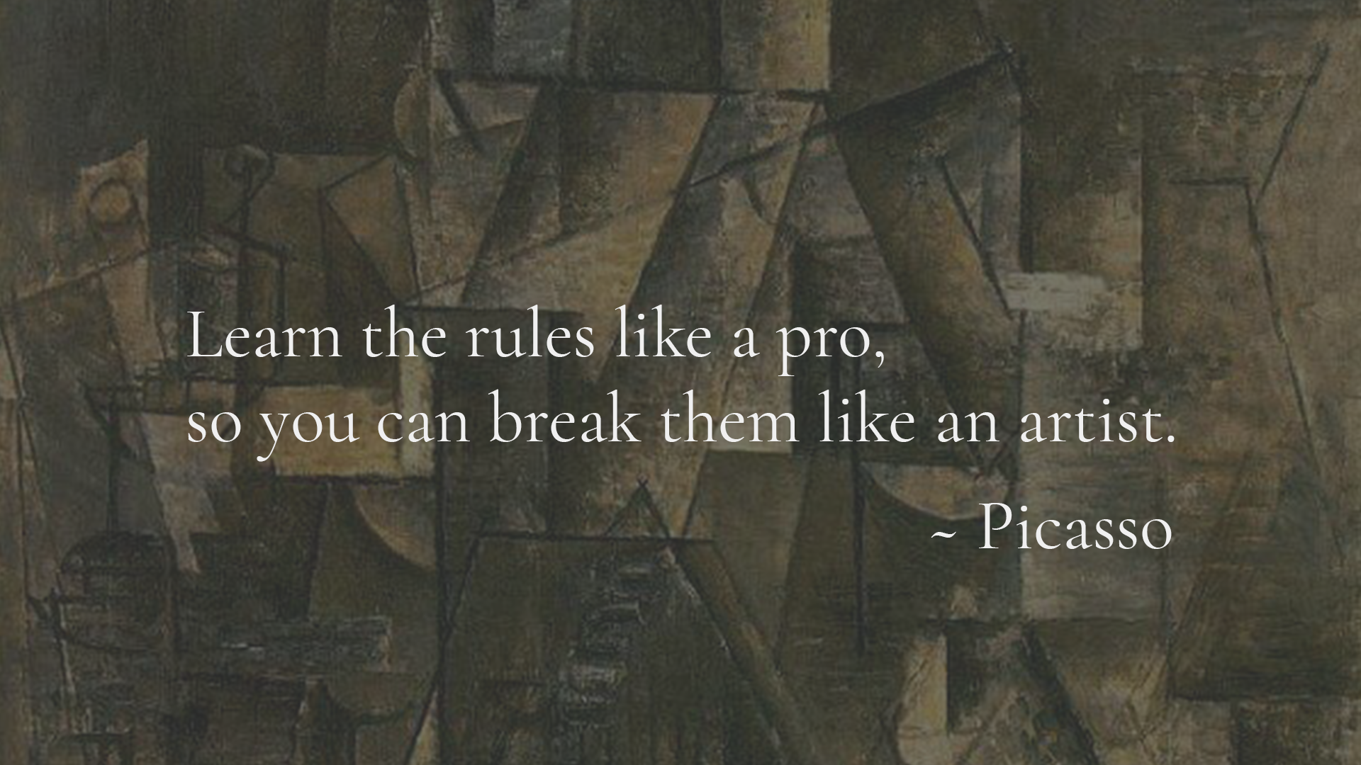 A quote from Picasso, "Learn the rules like a pro, so you can break them like an artist."